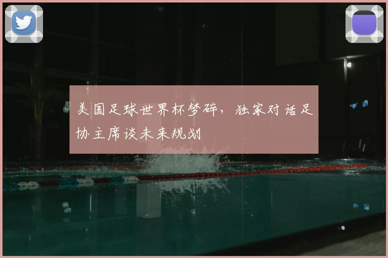 美国足球世界杯梦碎，独家对话足协主席谈未来规划