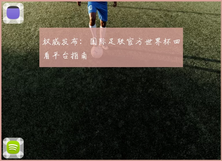 权威发布:国际足联官方世界杯回看平台指南