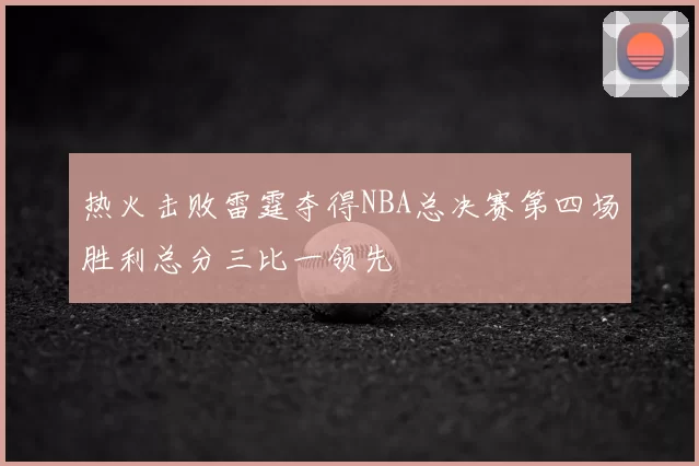 热火击败雷霆夺得NBA总决赛第四场胜利总分三比一领先
