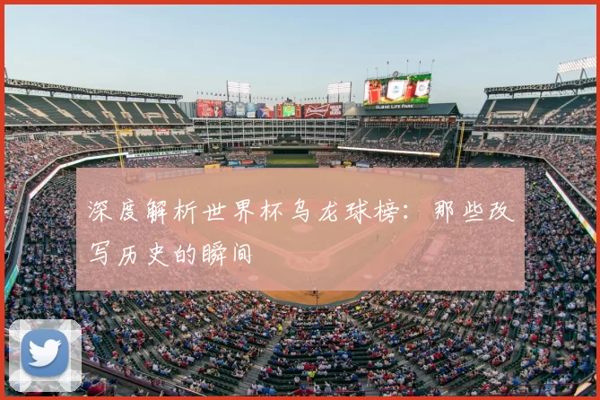 深度解析世界杯乌龙球榜:那些改写历史的瞬间