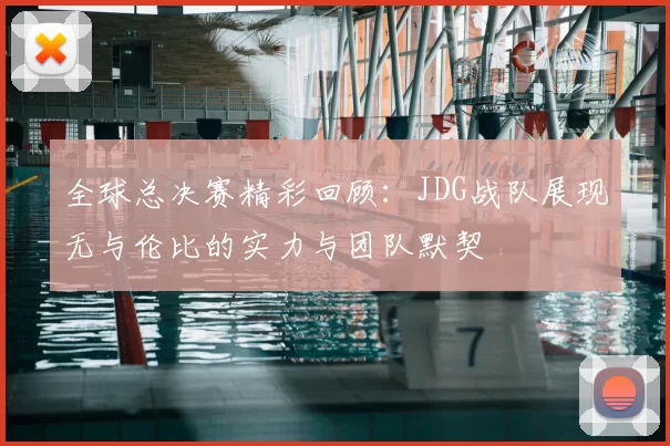 全球总决赛精彩回顾：JDG战队展现无与伦比的实力与团队默契