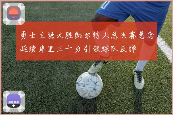 勇士主场大胜凯尔特人总决赛悬念延续库里三十分引领球队反弹