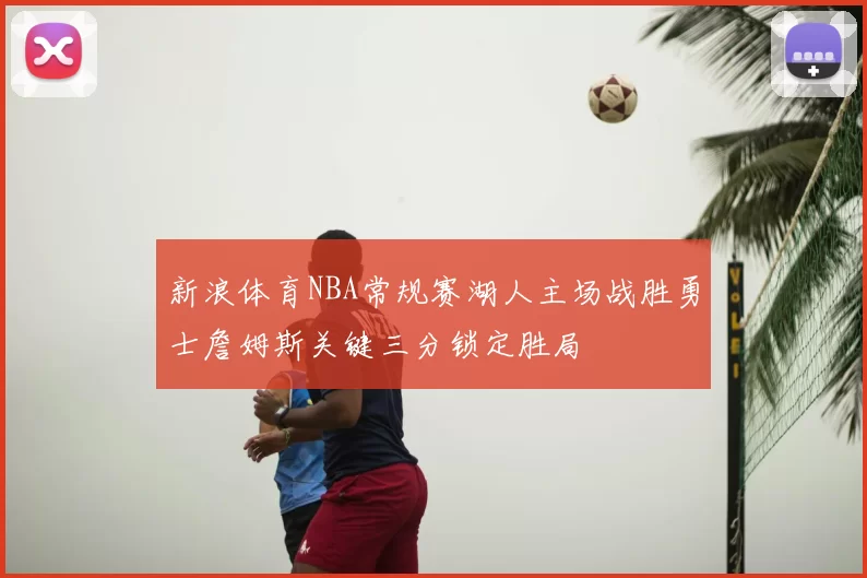 新浪体育NBA常规赛湖人主场战胜勇士詹姆斯关键三分锁定胜局