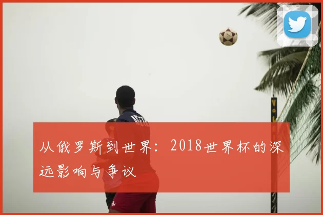 从俄罗斯到世界：2018世界杯的深远影响与争议