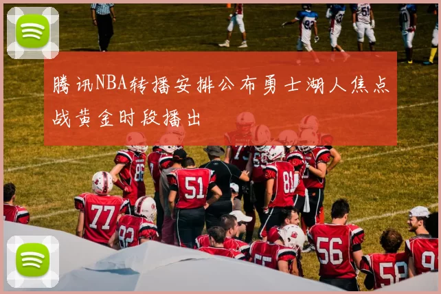 腾讯NBA转播安排公布勇士湖人焦点战黄金时段播出