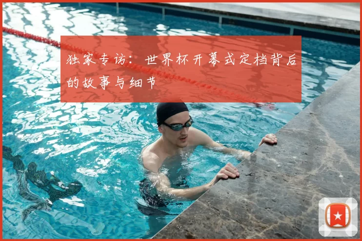 独家专访：世界杯开幕式定档背后的故事与细节