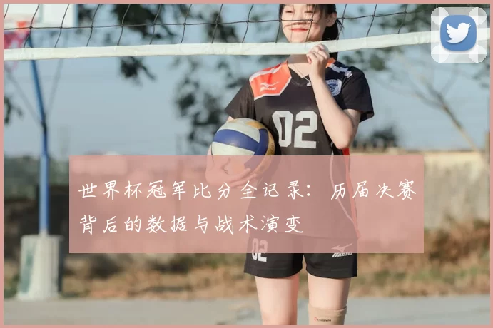 世界杯冠军比分全记录:历届决赛背后的数据与战术演变
