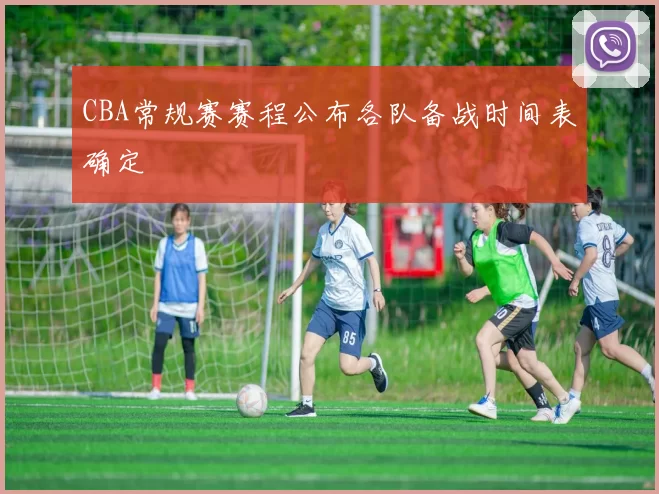 CBA常规赛赛程公布各队备战时间表确定
