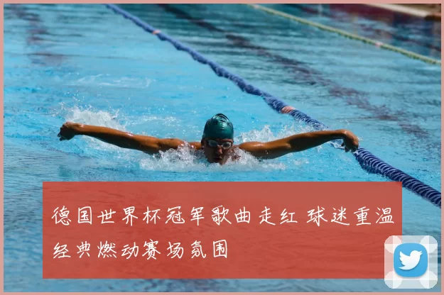 德国世界杯冠军歌曲走红 球迷重温经典燃动赛场氛围