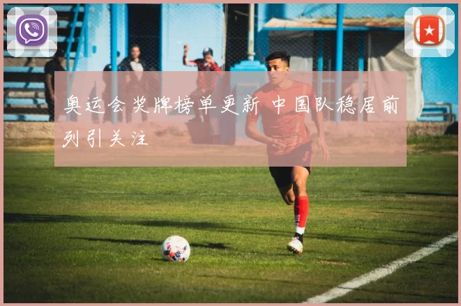 奥运会奖牌榜单更新 中国队稳居前列引关注