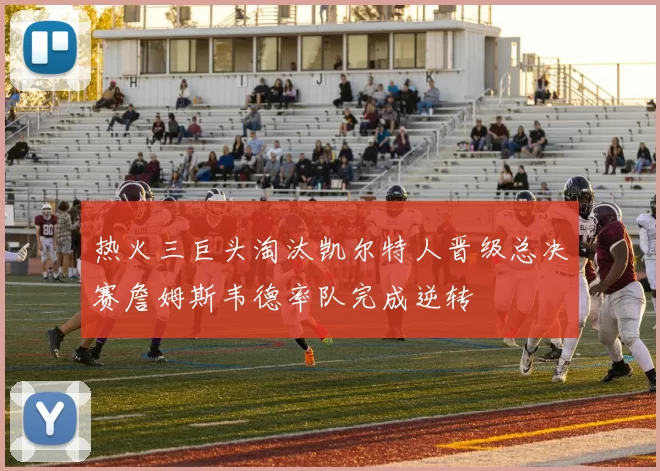 热火三巨头淘汰凯尔特人晋级总决赛詹姆斯韦德率队完成逆转