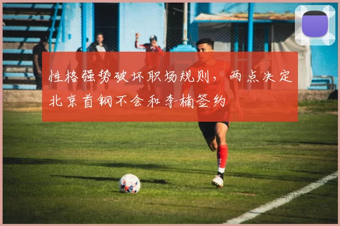 性格强势破坏职场规则,两点决定北京首钢不会和李楠签约