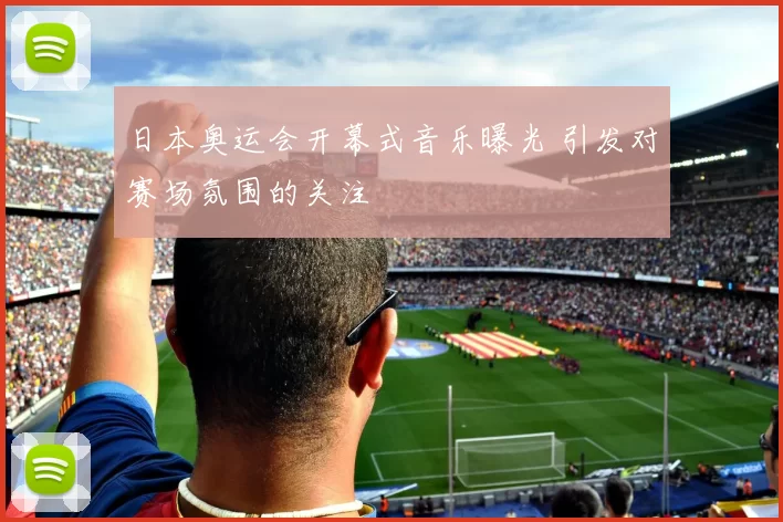 日本奥运会开幕式音乐曝光 引发对赛场氛围的关注