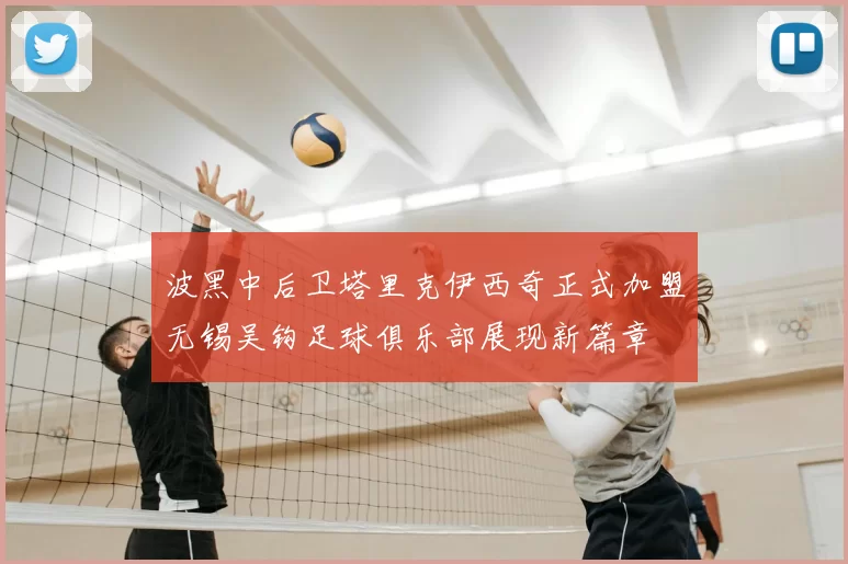 波黑中后卫塔里克伊西奇正式加盟无锡吴钩足球俱乐部展现新篇章