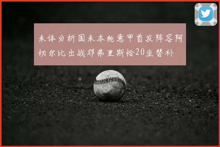 米体分析国米本轮意甲首发阵容阿切尔比出战邓弗里斯恰20坐替补