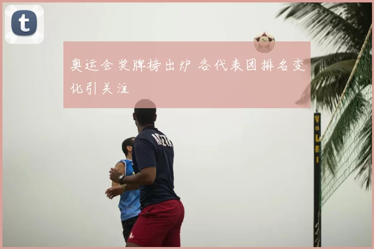 奥运会奖牌榜出炉 各代表团排名变化引关注