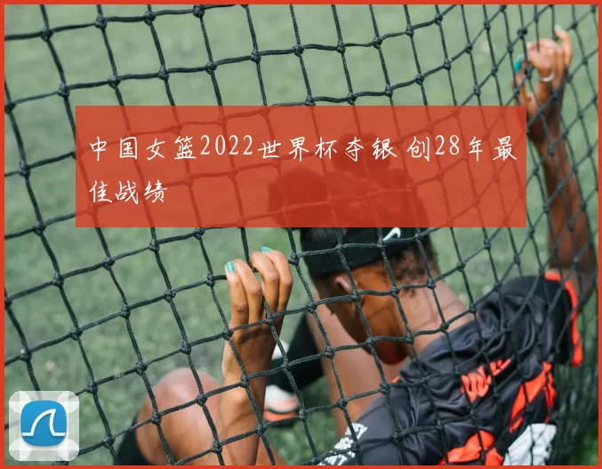 中国女篮2022世界杯夺银 创28年最佳战绩