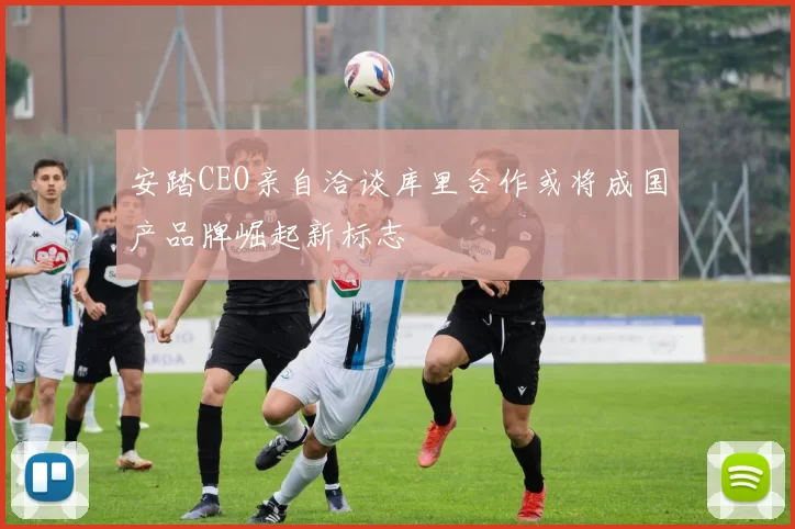 安踏CEO亲自洽谈库里合作或将成国产品牌崛起新标志