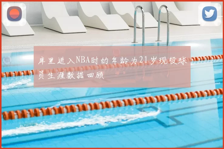 库里进入NBA时的年龄为21岁现役球员生涯数据回顾