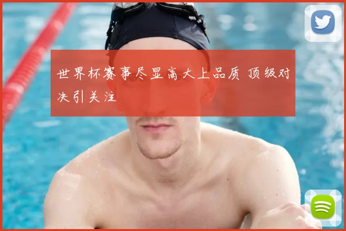 世界杯赛事尽显高大上品质 顶级对决引关注