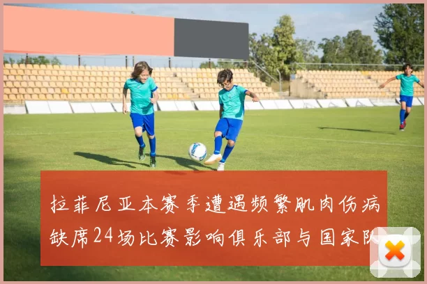 拉菲尼亚本赛季遭遇频繁肌肉伤病缺席24场比赛影响俱乐部与国家队表现