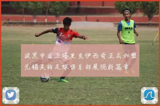 波黑中后卫塔里克伊西奇正式加盟无锡吴钩足球俱乐部展现新篇章