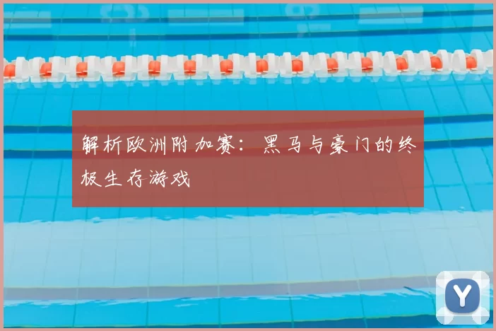 解析欧洲附加赛:黑马与豪门的终极生存游戏