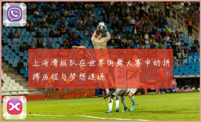 上海滑板队在世界街舞大赛中的拼搏历程与梦想追逐