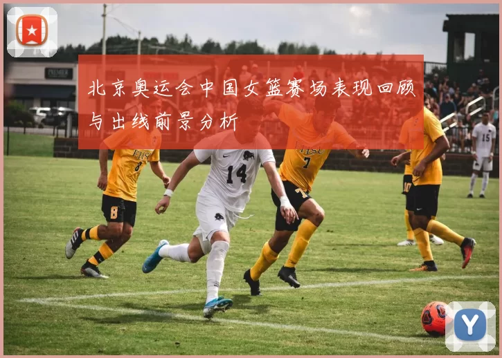 北京奥运会中国女篮赛场表现回顾与出线前景分析
