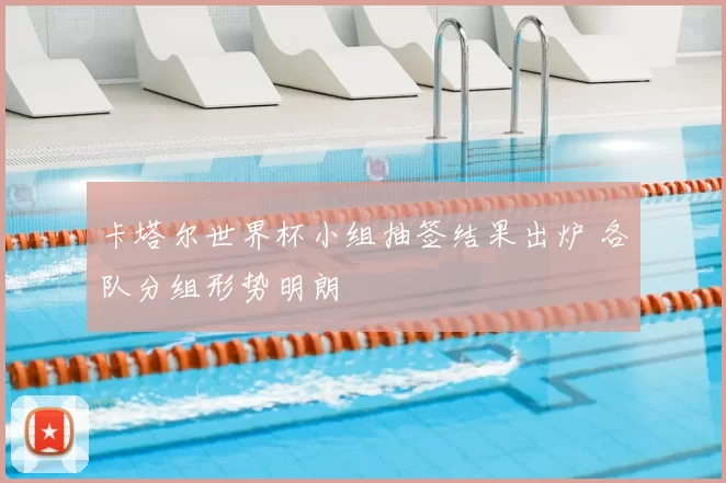 卡塔尔世界杯小组抽签结果出炉 各队分组形势明朗