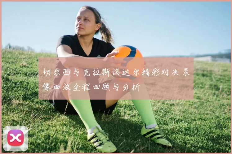 切尔西与克拉斯诺达尔精彩对决录像回放全程回顾与分析