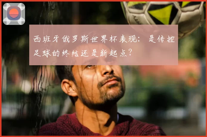 西班牙俄罗斯世界杯表现:是传控足球的终结还是新起点?