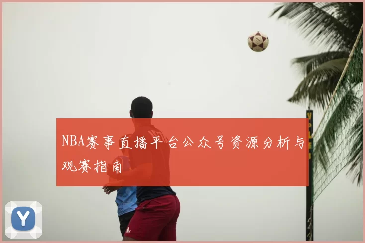 NBA赛事直播平台公众号资源分析与观赛指南