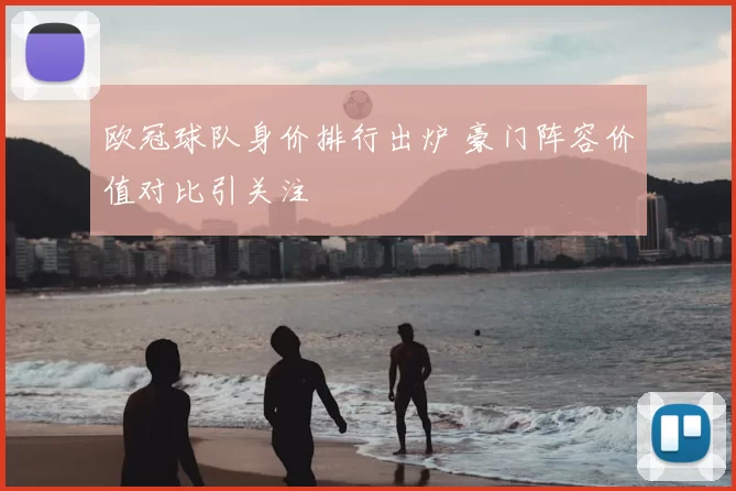 欧冠球队身价排行出炉 豪门阵容价值对比引关注