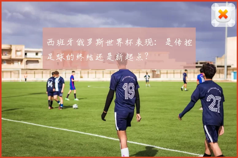 西班牙俄罗斯世界杯表现:是传控足球的终结还是新起点?