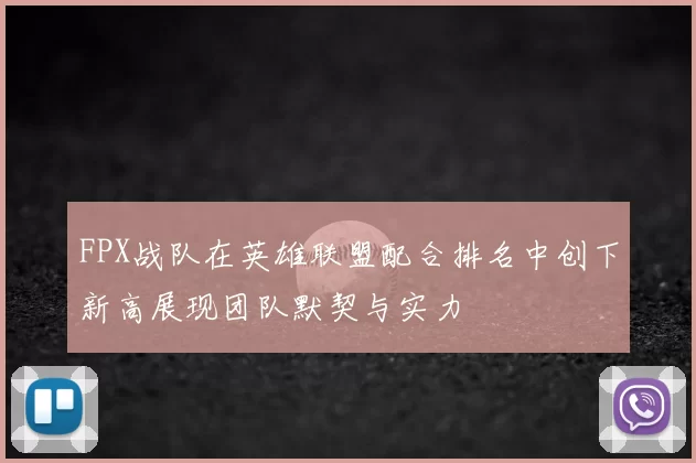 FPX战队在英雄联盟配合排名中创下新高展现团队默契与实力
