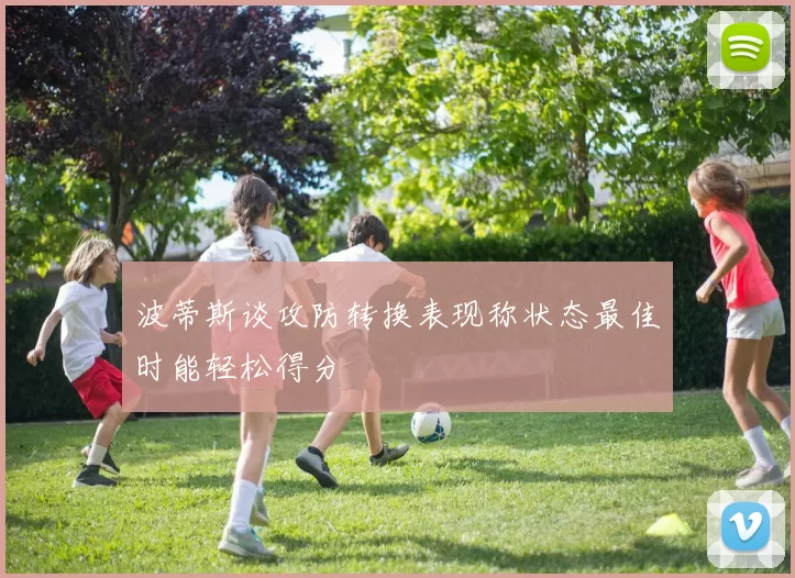 波蒂斯谈攻防转换表现称状态最佳时能轻松得分