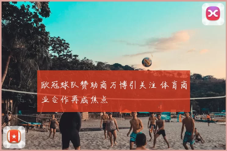 欧冠球队赞助商万博引关注 体育商业合作再成焦点