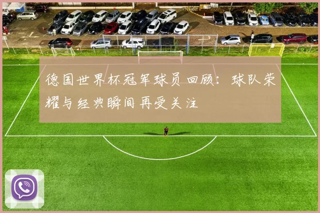 德国世界杯冠军球员回顾：球队荣耀与经典瞬间再受关注