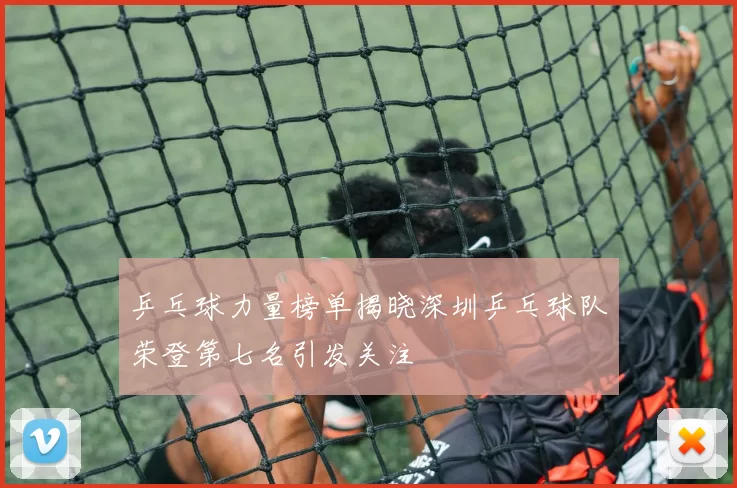 乒乓球力量榜单揭晓深圳乒乓球队荣登第七名引发关注